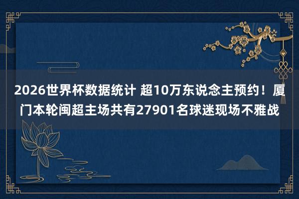 2026世界杯数据统计 超10万东说念主预约！厦门本轮闽超主场共有27901名球迷现场不雅战