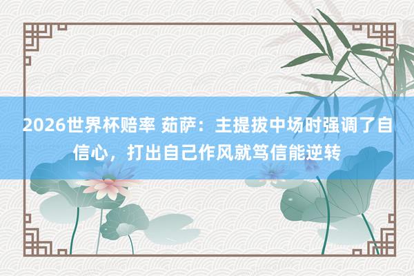 2026世界杯赔率 茹萨：主提拔中场时强调了自信心，打出自己作风就笃信能逆转