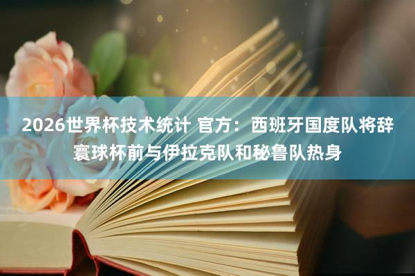 2026世界杯技术统计 官方：西班牙国度队将辞寰球杯前与伊拉克队和秘鲁队热身