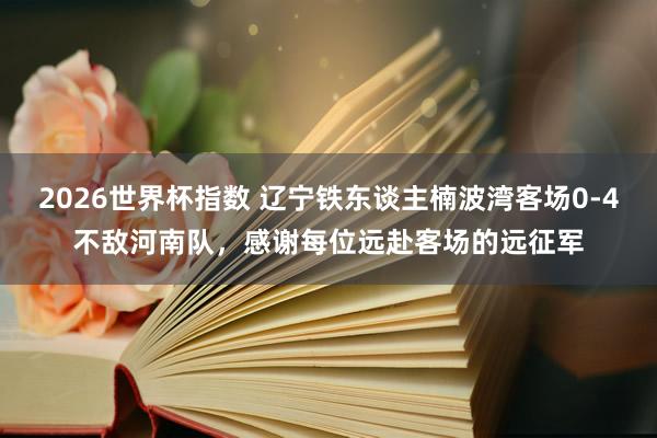 2026世界杯指数 辽宁铁东谈主楠波湾客场0-4不敌河南队，感谢每位远赴客场的远征军