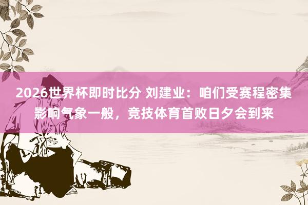 2026世界杯即时比分 刘建业：咱们受赛程密集影响气象一般，竞技体育首败日夕会到来