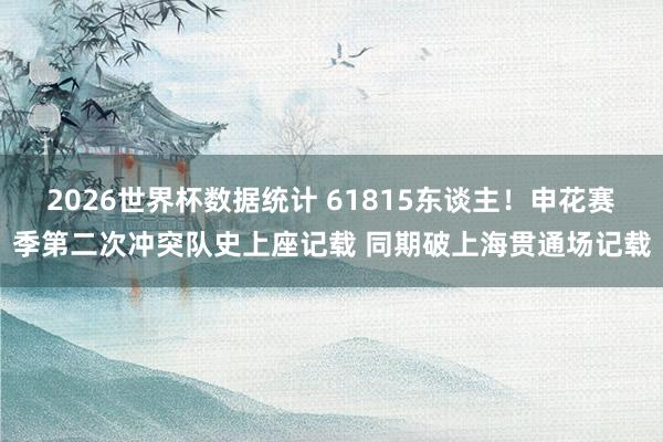 2026世界杯数据统计 61815东谈主！申花赛季第二次冲突队史上座记载 同期破上海贯通场记载