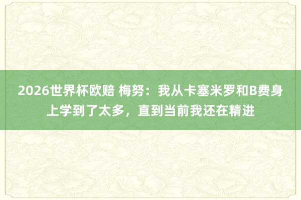 2026世界杯欧赔 梅努：我从卡塞米罗和B费身上学到了太多，直到当前我还在精进