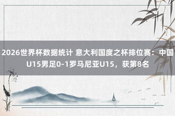 2026世界杯数据统计 意大利国度之杯排位赛：中国U15男足0-1罗马尼亚U15，获第8名