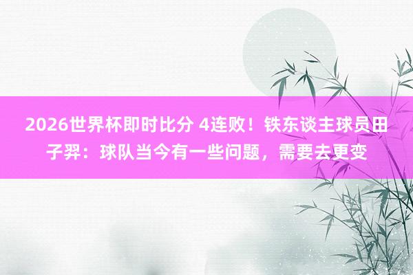 2026世界杯即时比分 4连败！铁东谈主球员田子羿：球队当今有一些问题，需要去更变