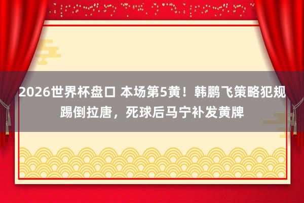 2026世界杯盘口 本场第5黄！韩鹏飞策略犯规踢倒拉唐，死球后马宁补发黄牌