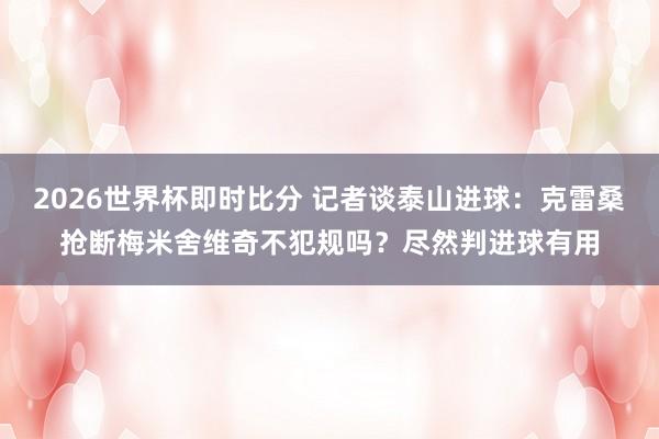 2026世界杯即时比分 记者谈泰山进球：克雷桑抢断梅米舍维奇不犯规吗？尽然判进球有用