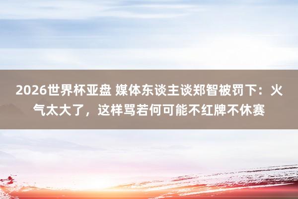 2026世界杯亚盘 媒体东谈主谈郑智被罚下：火气太大了，这样骂若何可能不红牌不休赛