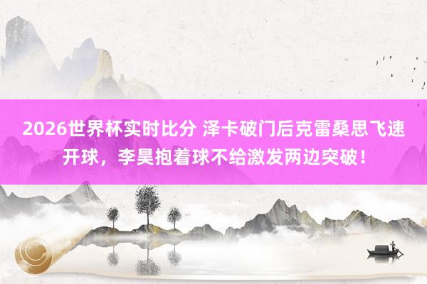 2026世界杯实时比分 泽卡破门后克雷桑思飞速开球，李昊抱着球不给激发两边突破！