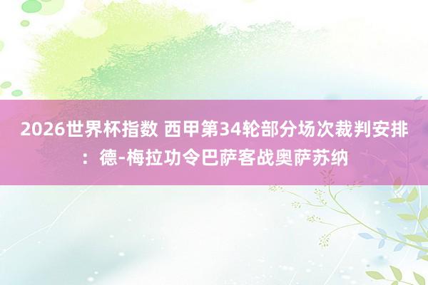 2026世界杯指数 西甲第34轮部分场次裁判安排：德-梅拉功令巴萨客战奥萨苏纳