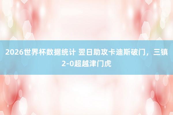 2026世界杯数据统计 翌日助攻卡迪斯破门，三镇2-0超越津门虎