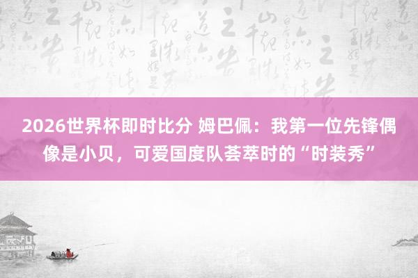 2026世界杯即时比分 姆巴佩：我第一位先锋偶像是小贝，可爱国度队荟萃时的“时装秀”