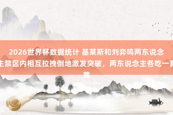 2026世界杯数据统计 基莱斯和刘弈鸣两东说念主禁区内相互拉拽倒地激发突破，两东说念主各吃一黄