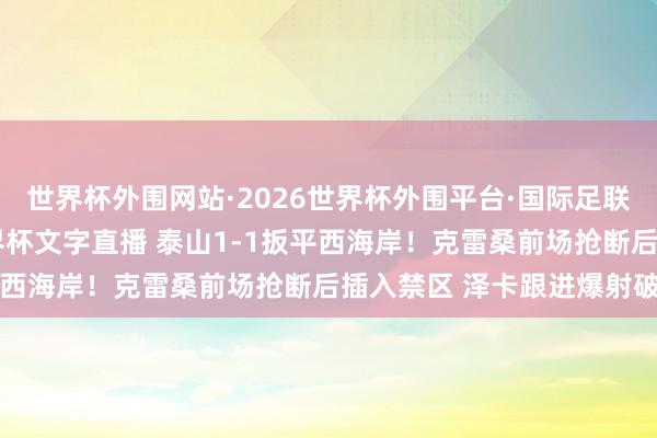 世界杯外围网站·2026世界杯外围平台·国际足联世界杯外围，2026世界杯文字直播 泰山1-1扳平西海岸！克雷桑前场抢断后插入禁区 泽卡跟进爆射破门