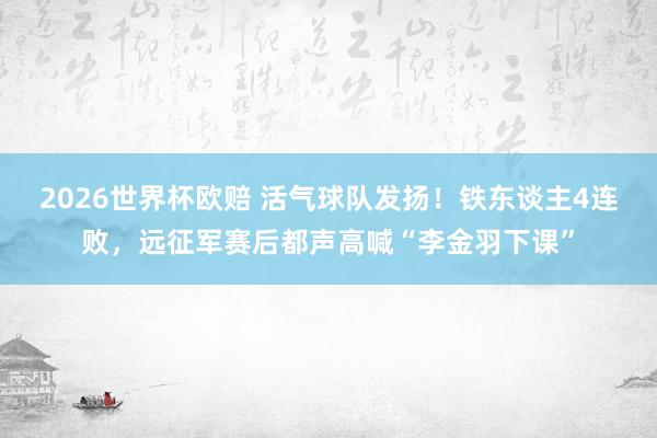 2026世界杯欧赔 活气球队发扬！铁东谈主4连败，远征军赛后都声高喊“李金羽下课”