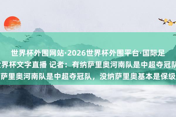 世界杯外围网站·2026世界杯外围平台·国际足联世界杯外围，2026世界杯文字直播 记者：有纳萨里奥河南队是中超夺冠队，没纳萨里奥基本是保级队