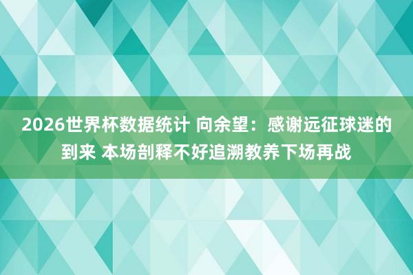 2026世界杯数据统计 向余望：感谢远征球迷的到来 本场剖释不好追溯教养下场再战