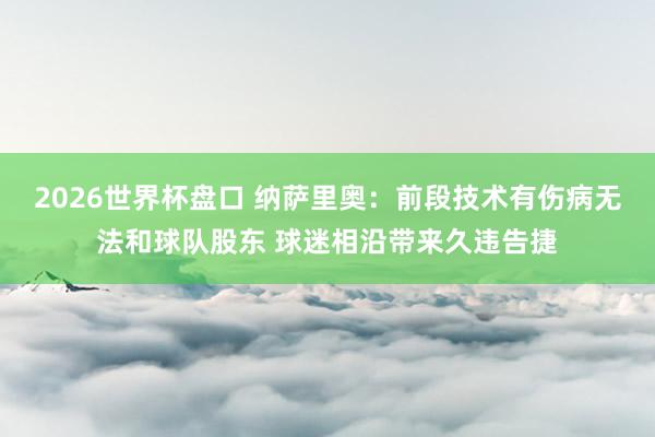 2026世界杯盘口 纳萨里奥：前段技术有伤病无法和球队股东 球迷相沿带来久违告捷