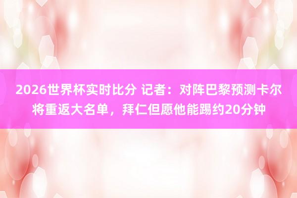 2026世界杯实时比分 记者：对阵巴黎预测卡尔将重返大名单，拜仁但愿他能踢约20分钟