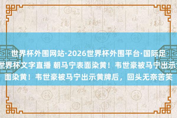 世界杯外围网站·2026世界杯外围平台·国际足联世界杯外围，2026世界杯文字直播 朝马宁表面染黄！韦世豪被马宁出示黄牌后，回头无奈苦笑