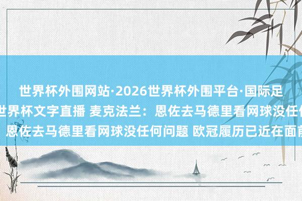 世界杯外围网站·2026世界杯外围平台·国际足联世界杯外围，2026世界杯文字直播 麦克法兰：恩佐去马德里看网球没任何问题 欧冠履历已近在面前