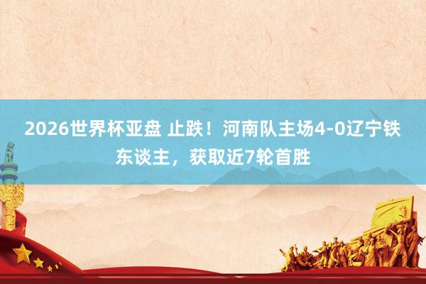 2026世界杯亚盘 止跌！河南队主场4-0辽宁铁东谈主，获取近7轮首胜