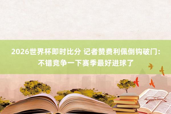 2026世界杯即时比分 记者赞费利佩倒钩破门：不错竞争一下赛季最好进球了