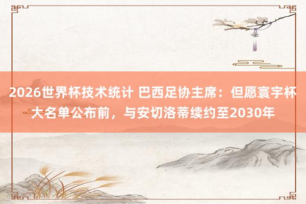 2026世界杯技术统计 巴西足协主席：但愿寰宇杯大名单公布前，与安切洛蒂续约至2030年