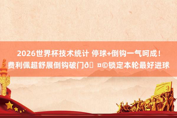 2026世界杯技术统计 停球+倒钩一气呵成！费利佩超舒展倒钩破门🤩锁定本轮最好进球