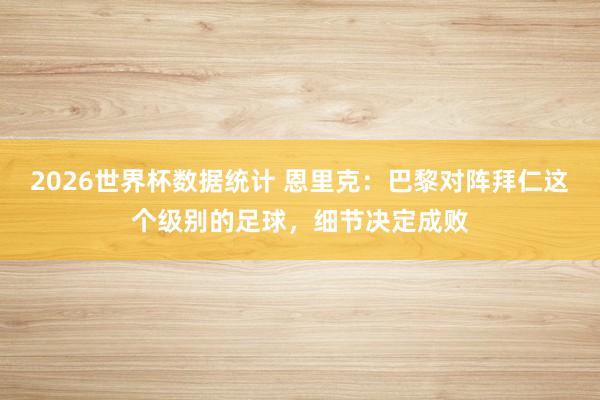 2026世界杯数据统计 恩里克：巴黎对阵拜仁这个级别的足球，细节决定成败