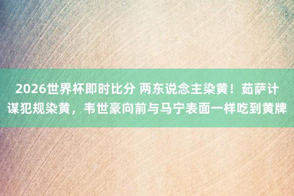 2026世界杯即时比分 两东说念主染黄！茹萨计谋犯规染黄，韦世豪向前与马宁表面一样吃到黄牌