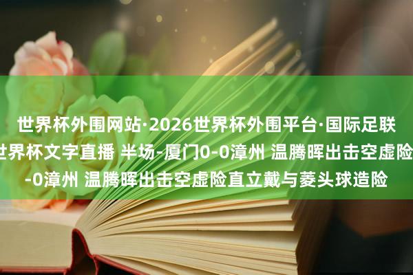 世界杯外围网站·2026世界杯外围平台·国际足联世界杯外围，2026世界杯文字直播 半场-厦门0-0漳州 温腾晖出击空虚险直立戴与菱头球造险
