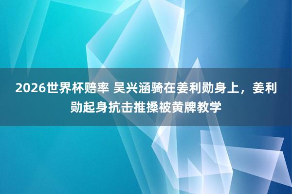 2026世界杯赔率 吴兴涵骑在姜利勋身上，姜利勋起身抗击推搡被黄牌教学