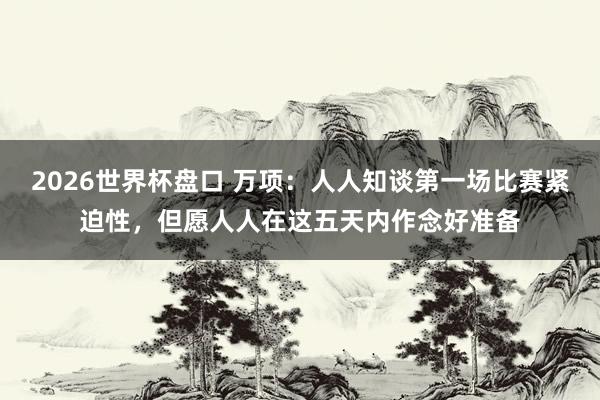 2026世界杯盘口 万项：人人知谈第一场比赛紧迫性，但愿人人在这五天内作念好准备