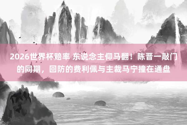 2026世界杯赔率 东说念主仰马翻！陈晋一敲门的同期，回防的费利佩与主裁马宁撞在通盘