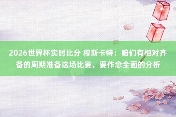 2026世界杯实时比分 穆斯卡特：咱们有相对齐备的周期准备这场比赛，要作念全面的分析