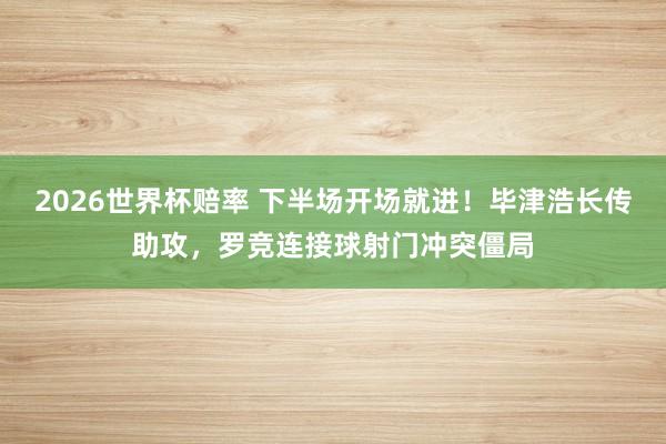 2026世界杯赔率 下半场开场就进！毕津浩长传助攻，罗竞连接球射门冲突僵局