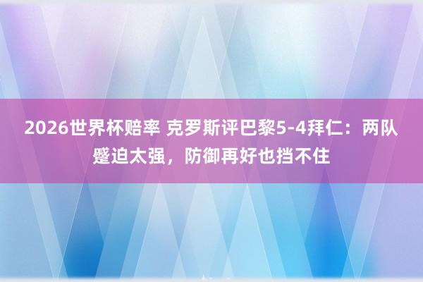 2026世界杯赔率 克罗斯评巴黎5-4拜仁：两队蹙迫太强，防御再好也挡不住
