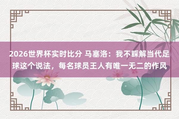 2026世界杯实时比分 马塞洛：我不睬解当代足球这个说法，每名球员王人有唯一无二的作风