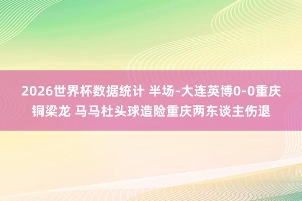 2026世界杯数据统计 半场-大连英博0-0重庆铜梁龙 马马杜头球造险重庆两东谈主伤退