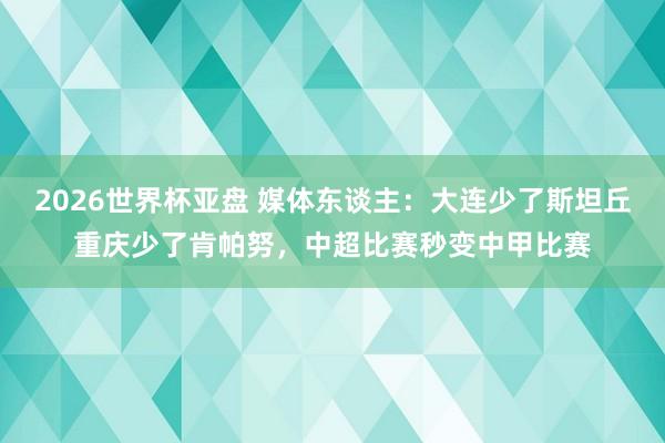 2026世界杯亚盘 媒体东谈主：大连少了斯坦丘重庆少了肯帕努，中超比赛秒变中甲比赛