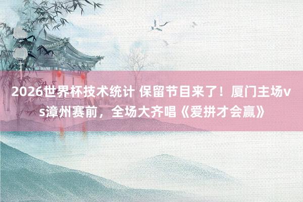 2026世界杯技术统计 保留节目来了！厦门主场vs漳州赛前，<a href=