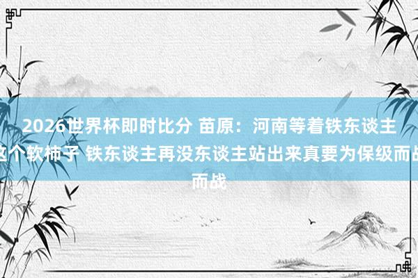 2026世界杯即时比分 苗原：河南等着铁东谈主这个软柿子 铁东谈主再没东谈主站出来真要为保级而战