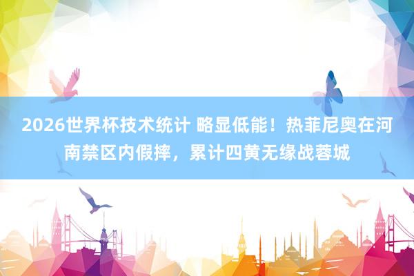 2026世界杯技术统计 略显低能！热菲尼奥在河南禁区内假摔，累计四黄无缘战蓉城