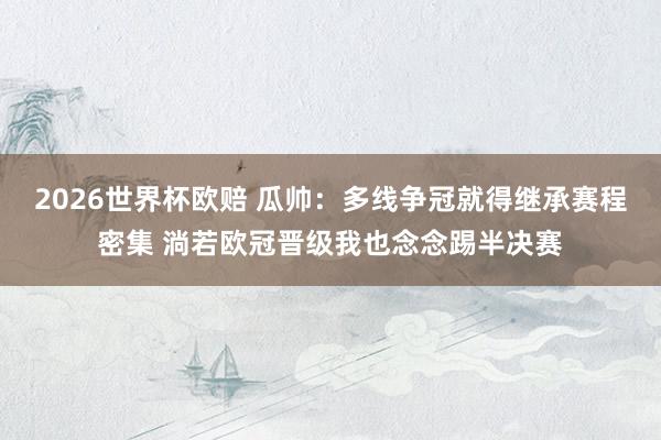 2026世界杯欧赔 瓜帅：多线争冠就得继承赛程密集 淌若欧冠晋级我也念念踢半决赛