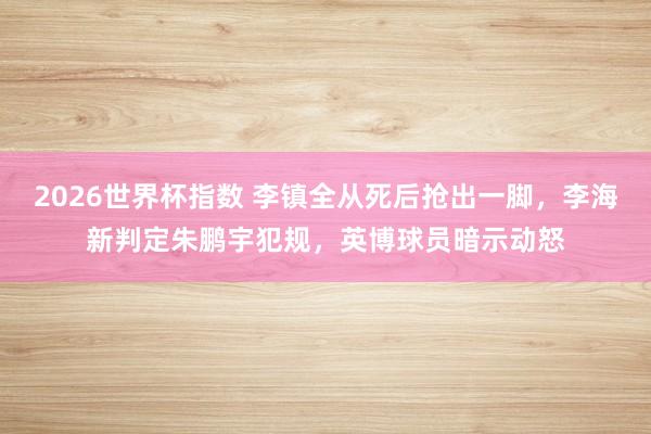 2026世界杯指数 李镇全从死后抢出一脚，李海新判定朱鹏宇犯规，英博球员暗示动怒