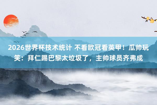2026世界杯技术统计 不看欧冠看英甲！瓜帅玩笑：拜仁踢巴黎太垃圾了，主帅球员齐弗成