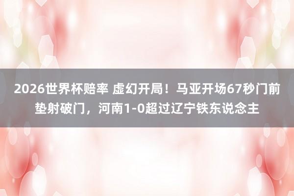 2026世界杯赔率 虚幻开局！马亚开场67秒门前垫射破门，河南1-0超过辽宁铁东说念主
