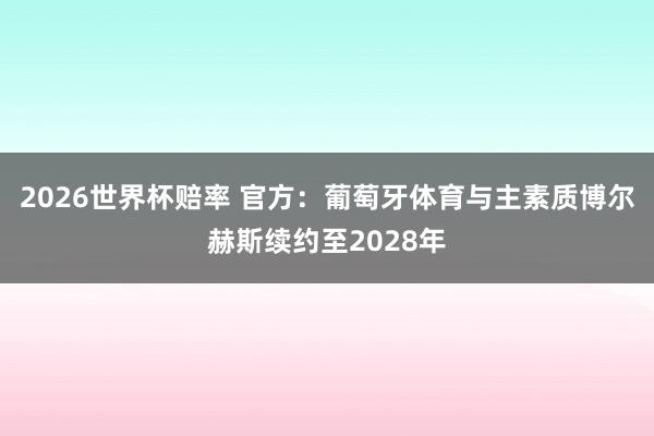 2026世界杯赔率 官方：葡萄牙体育与主素质博尔赫斯续约至2028年