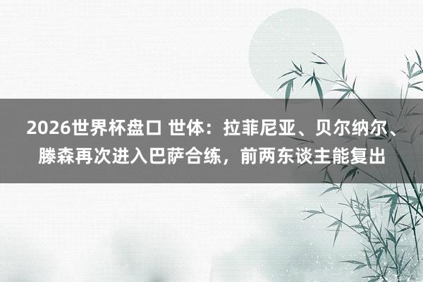 2026世界杯盘口 世体：拉菲尼亚、贝尔纳尔、滕森再次进入巴萨合练，前两东谈主能复出